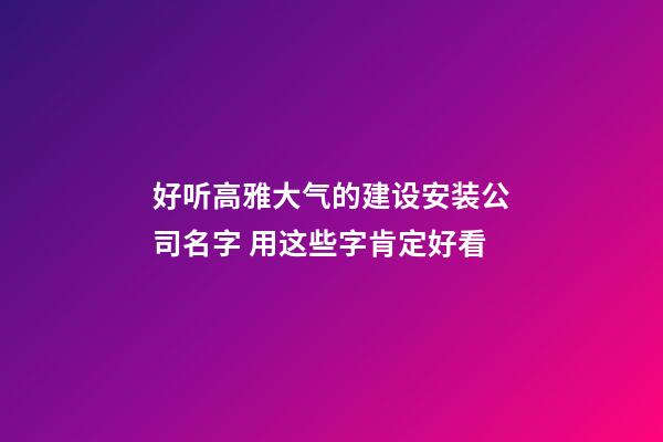 好听高雅大气的建设安装公司名字 用这些字肯定好看-第1张-公司起名-玄机派